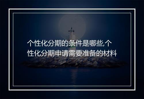 个性化分期的条件是哪些,个性化分期申请需要准备的材料