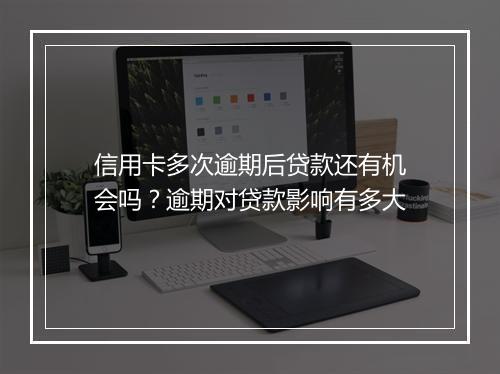 信用卡多次逾期后贷款还有机会吗？逾期对贷款影响有多大