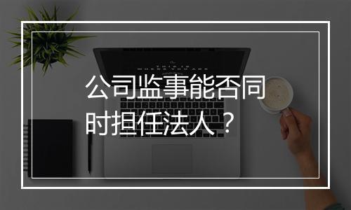 公司监事能否同时担任法人？