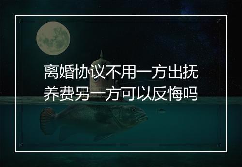 离婚协议不用一方出抚养费另一方可以反悔吗