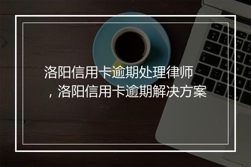 洛阳信用卡逾期处理律师 ，洛阳信用卡逾期解决方案