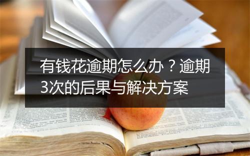 有钱花逾期怎么办？逾期3次的后果与解决方案