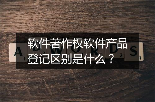 软件著作权软件产品登记区别是什么？