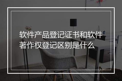 软件产品登记证书和软件著作权登记区别是什么