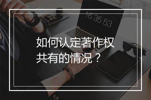如何认定著作权共有的情况？
