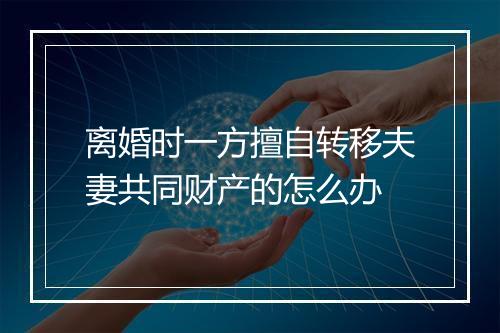 离婚时一方擅自转移夫妻共同财产的怎么办
