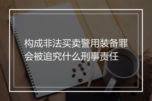 构成非法买卖警用装备罪会被追究什么刑事责任
