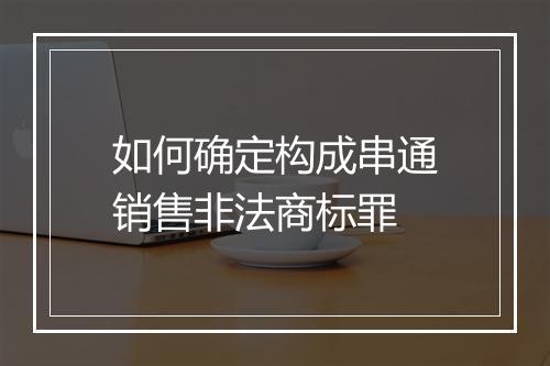 如何确定构成串通销售非法商标罪