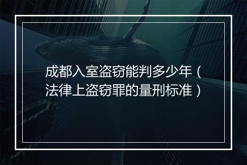 成都入室盗窃能判多少年（法律上盗窃罪的量刑标准）