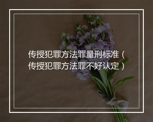 传授犯罪方法罪量刑标准（传授犯罪方法罪不好认定）