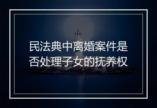 民法典中离婚案件是否处理子女的抚养权