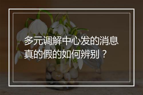 多元调解中心发的消息真的假的如何辨别？
