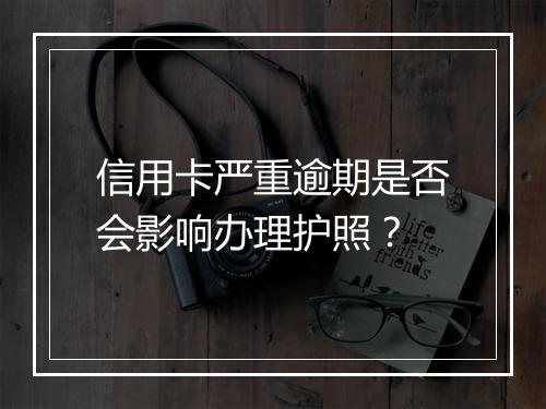 信用卡严重逾期是否会影响办理护照？