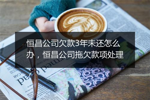 恒昌公司欠款3年未还怎么办，恒昌公司拖欠款项处理