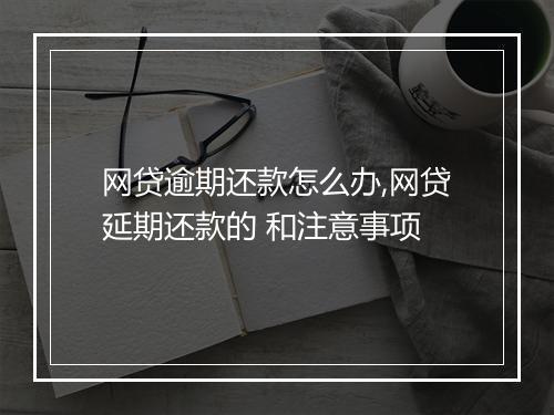 网贷逾期还款怎么办,网贷延期还款的 和注意事项