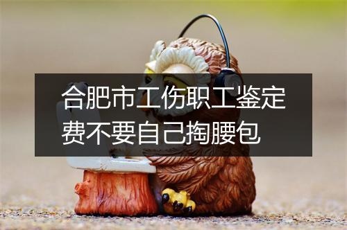合肥市工伤职工鉴定费不要自己掏腰包