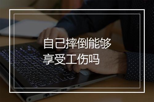 自己摔倒能够享受工伤吗