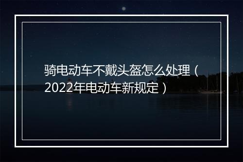 骑电动车不戴头盔怎么处理（2022年电动车新规定）