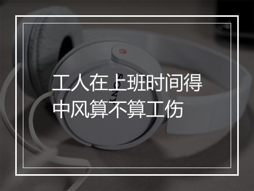 工人在上班时间得中风算不算工伤
