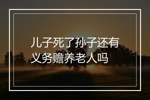 儿子死了孙子还有义务赡养老人吗