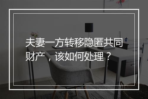 夫妻一方转移隐匿共同财产，该如何处理？