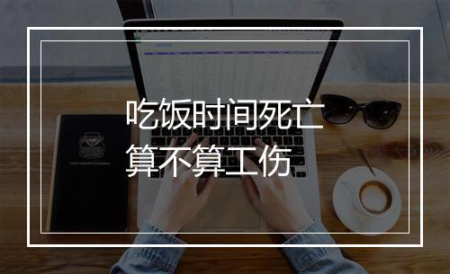 吃饭时间死亡算不算工伤