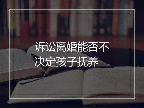 诉讼离婚能否不决定孩子抚养