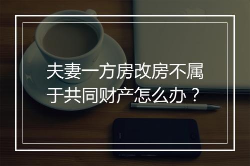 夫妻一方房改房不属于共同财产怎么办？