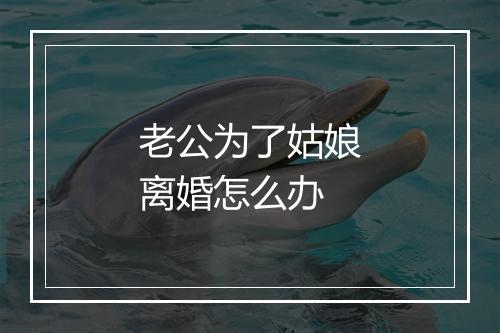 老公为了姑娘离婚怎么办