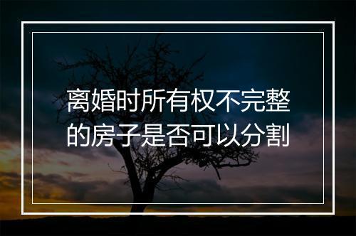 离婚时所有权不完整的房子是否可以分割