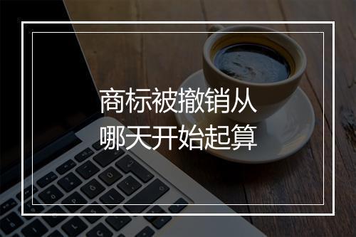 商标被撤销从哪天开始起算