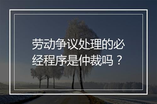 劳动争议处理的必经程序是仲裁吗？