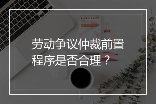 劳动争议仲裁前置程序是否合理？