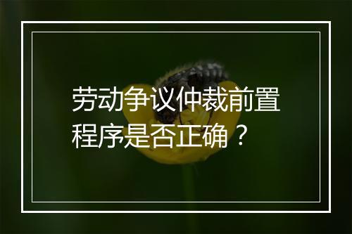 劳动争议仲裁前置程序是否正确？