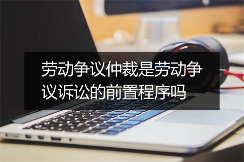 劳动争议仲裁是劳动争议诉讼的前置程序吗