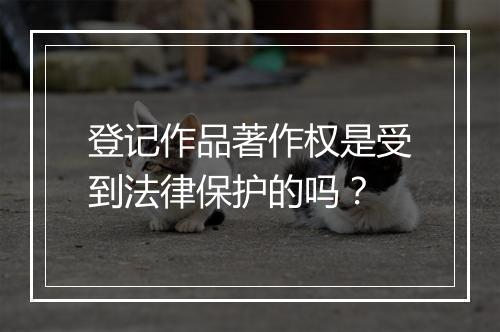 登记作品著作权是受到法律保护的吗？
