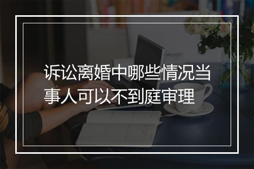 诉讼离婚中哪些情况当事人可以不到庭审理