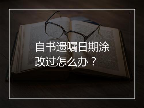 自书遗嘱日期涂改过怎么办？