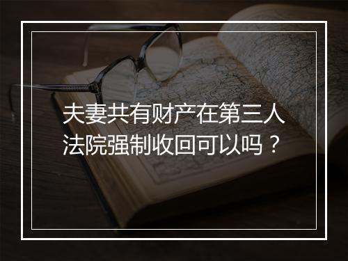 夫妻共有财产在第三人法院强制收回可以吗？