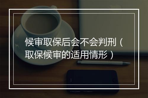 候审取保后会不会判刑（取保候审的适用情形）