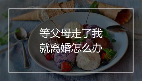 等父母走了我就离婚怎么办