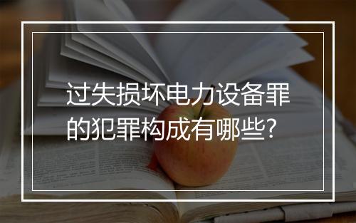 过失损坏电力设备罪的犯罪构成有哪些?