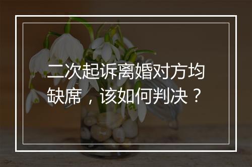 二次起诉离婚对方均缺席，该如何判决？
