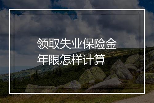 领取失业保险金年限怎样计算