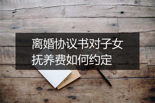 离婚协议书对子女抚养费如何约定