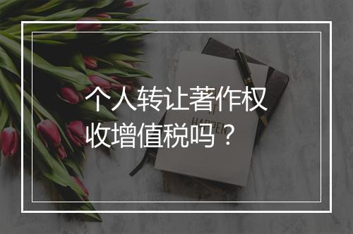 个人转让著作权收增值税吗？