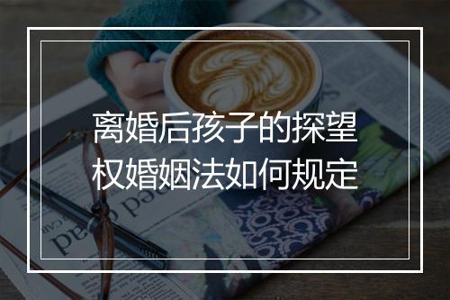 离婚后孩子的探望权婚姻法如何规定