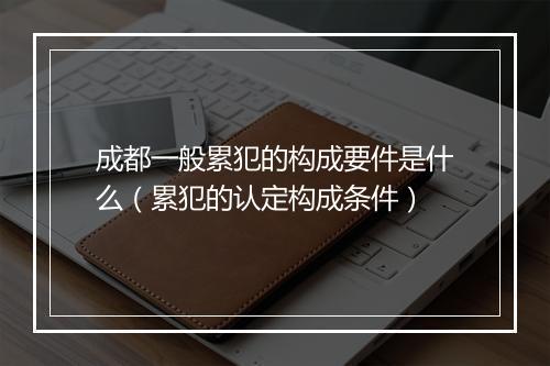 成都一般累犯的构成要件是什么（累犯的认定构成条件）