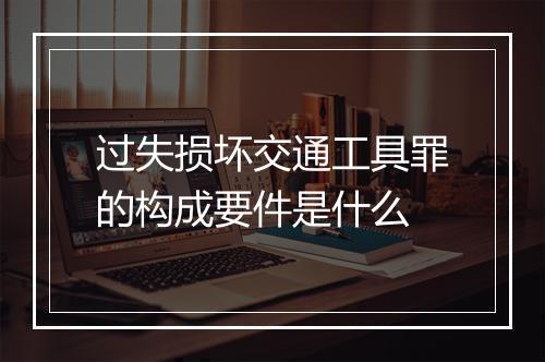 过失损坏交通工具罪的构成要件是什么
