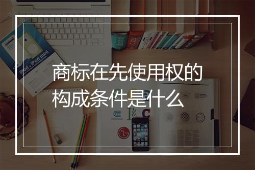 商标在先使用权的构成条件是什么